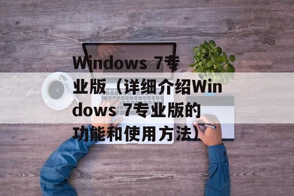 Windows 7专业版（详细介绍Windows 7专业版的功能和使用方法）-第1张图片-居家生活
