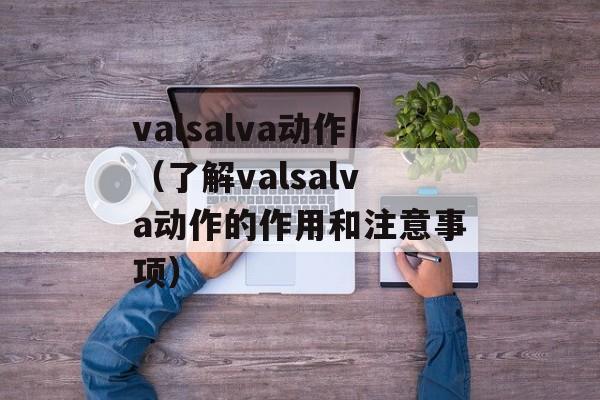 valsalva动作（了解valsalva动作的作用和注意事项）-第1张图片-居家生活