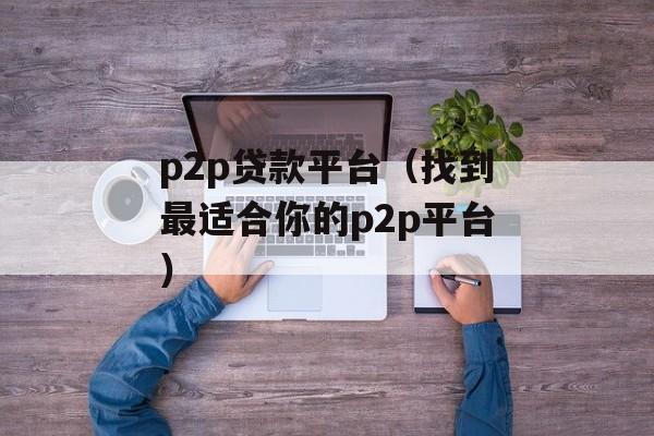 p2p贷款平台（找到最适合你的p2p平台）-第1张图片-居家生活