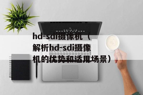 hd-sdi摄像机（解析hd-sdi摄像机的优势和适用场景）-第1张图片-居家生活