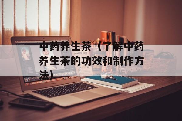 中药养生茶（了解中药养生茶的功效和制作方法）-第1张图片-居家生活