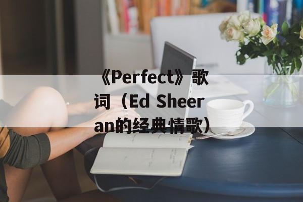 《Perfect》歌词（Ed Sheeran的经典情歌）-第1张图片-居家生活