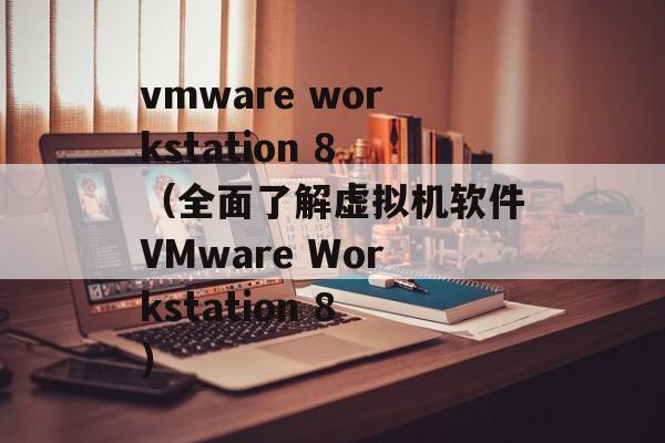 vmware workstation 8（全面了解虚拟机软件VMware Workstation 8）-第1张图片-居家生活
