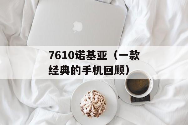 7610诺基亚（一款经典的手机回顾）-第1张图片-居家生活
