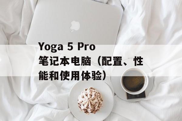 Yoga 5 Pro笔记本电脑（配置、性能和使用体验）-第1张图片-居家生活