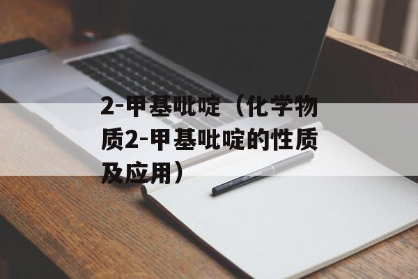 2-甲基吡啶（化学物质2-甲基吡啶的性质及应用）-第1张图片-居家生活