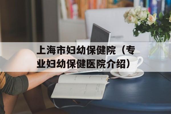 上海市妇幼保健院（专业妇幼保健医院介绍）-第1张图片-居家生活
