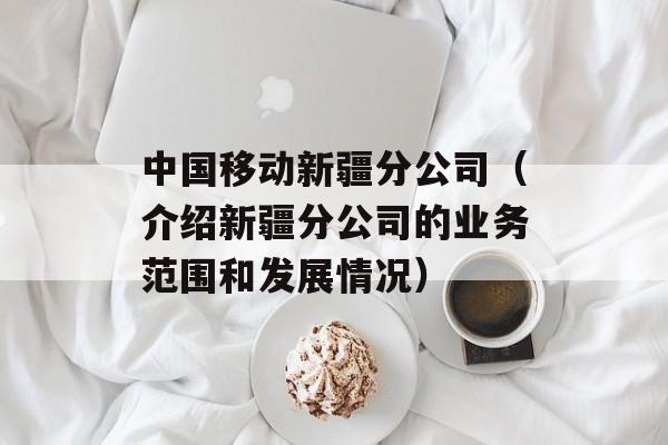 中国移动新疆分公司（介绍新疆分公司的业务范围和发展情况）-第1张图片-居家生活