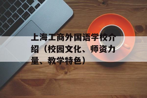 上海工商外国语学校介绍（校园文化、师资力量、教学特色）-第1张图片-居家生活