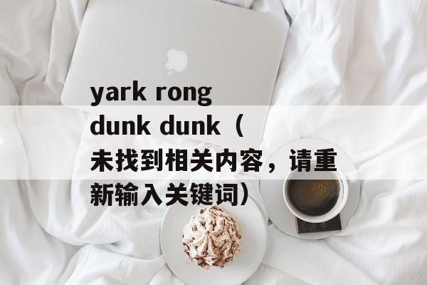 yark rong dunk dunk（未找到相关内容，请重新输入关键词）-第1张图片-居家生活