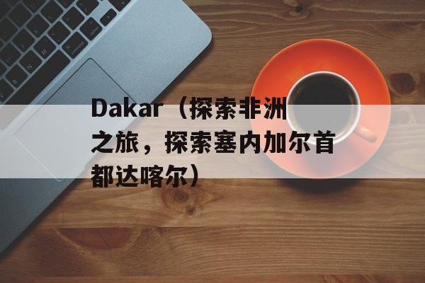 Dakar（探索非洲之旅，探索塞内加尔首都达喀尔）-第1张图片-居家生活