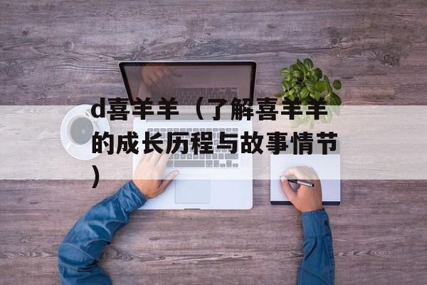 d喜羊羊（了解喜羊羊的成长历程与故事情节）-第1张图片-居家生活