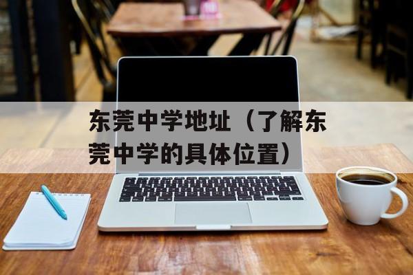 东莞中学地址（了解东莞中学的具体位置）-第1张图片-居家生活