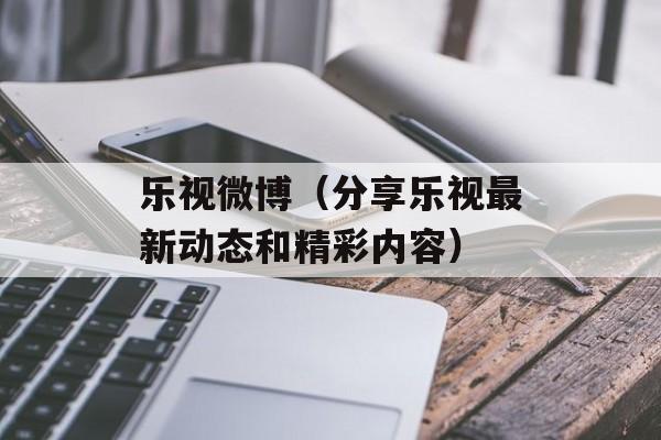 乐视微博（分享乐视最新动态和精彩内容）-第1张图片-居家生活