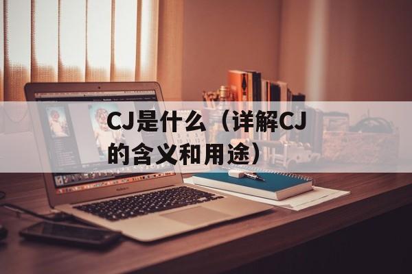 CJ是什么（详解CJ的含义和用途）-第1张图片-居家生活