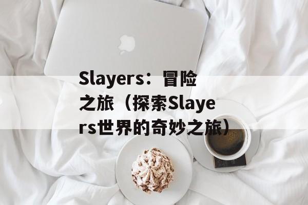 Slayers：冒险之旅（探索Slayers世界的奇妙之旅）-第1张图片-居家生活