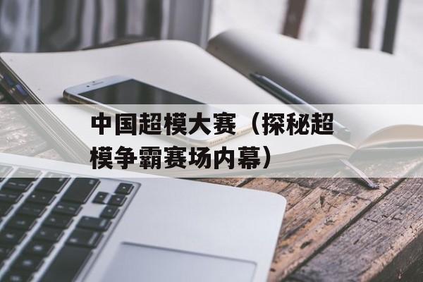 中国超模大赛（探秘超模争霸赛场内幕）-第1张图片-居家生活