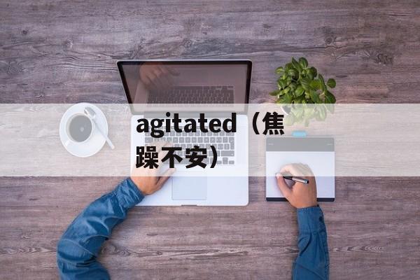 agitated（焦躁不安）-第1张图片-居家生活
