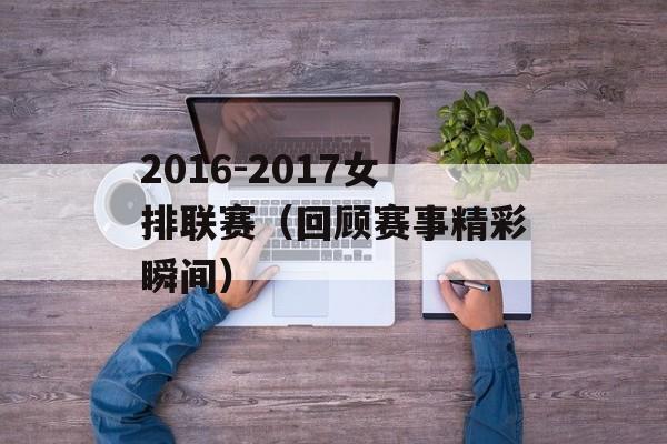 2016-2017女排联赛（回顾赛事精彩瞬间）-第1张图片-居家生活