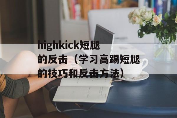 highkick短腿的反击（学习高踢短腿的技巧和反击方法）-第1张图片-居家生活