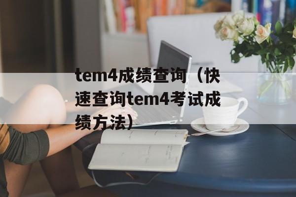 tem4成绩查询（快速查询tem4考试成绩方法）-第1张图片-居家生活