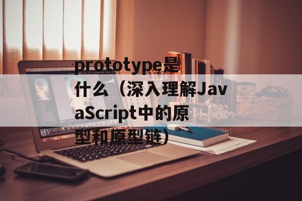 prototype是什么（深入理解JavaScript中的原型和原型链）-第1张图片-居家生活