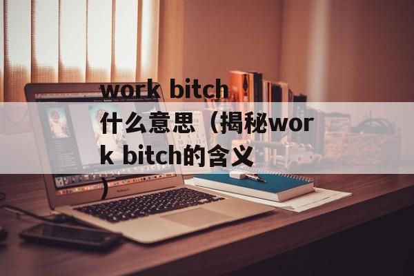 work bitch什么意思（揭秘work bitch的含义）-第1张图片-居家生活