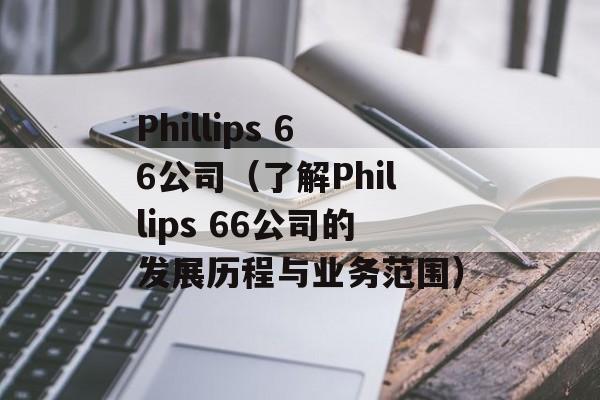 Phillips 66公司（了解Phillips 66公司的发展历程与业务范围）-第1张图片-居家生活