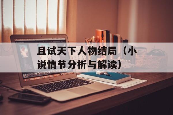 且试天下人物结局（小说情节分析与解读）-第1张图片-居家生活