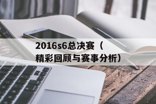 2016s6总决赛（精彩回顾与赛事分析）-第1张图片-居家生活