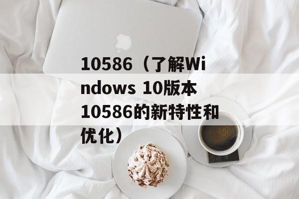 10586（了解Windows 10版本10586的新特性和优化）-第1张图片-居家生活