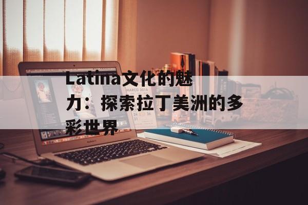 Latina文化的魅力：探索拉丁美洲的多彩世界-第1张图片-居家生活