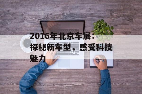2016年北京车展：探秘新车型，感受科技魅力-第1张图片-居家生活