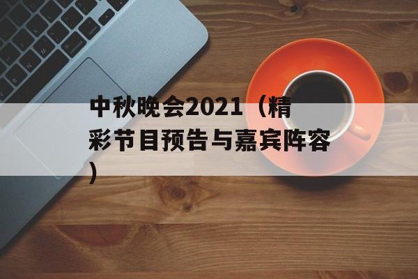 中秋晚会2021（精彩节目预告与嘉宾阵容）-第1张图片-居家生活
