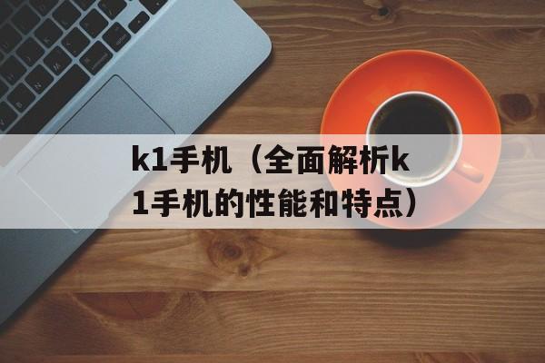k1手机（全面解析k1手机的性能和特点）-第1张图片-居家生活