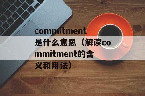 commitment是什么意思（解读commitment的含义和用法）-第1张图片-居家生活