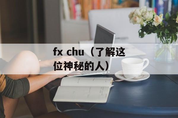 fx chu（了解这位神秘的人）-第1张图片-居家生活