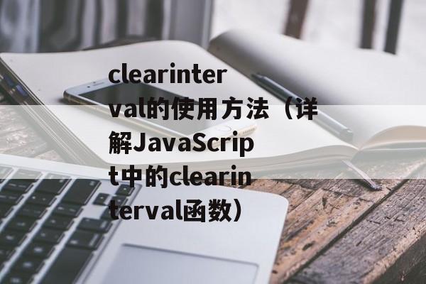 clearinterval的使用方法（详解JavaScript中的clearinterval函数）-第1张图片-居家生活
