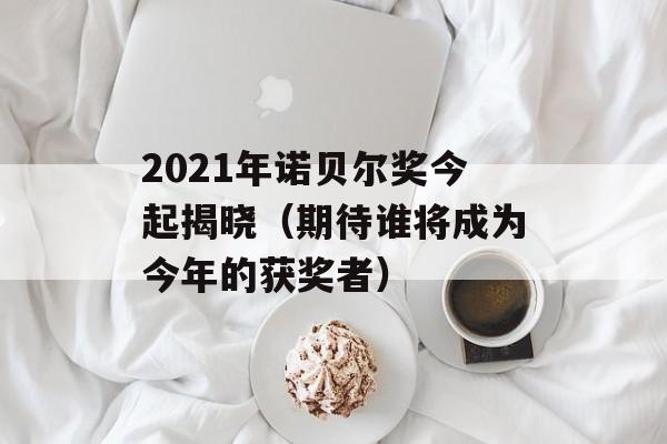 2021年诺贝尔奖今起揭晓（期待谁将成为今年的获奖者）-第1张图片-居家生活