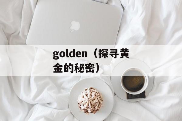golden（探寻黄金的秘密）-第1张图片-居家生活