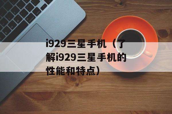 i929三星手机（了解i929三星手机的性能和特点）-第1张图片-居家生活
