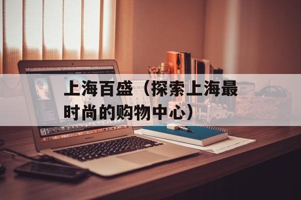 上海百盛（探索上海最时尚的购物中心）-第1张图片-居家生活