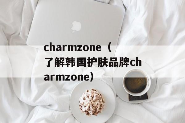 charmzone（了解韩国护肤品牌charmzone）-第1张图片-居家生活