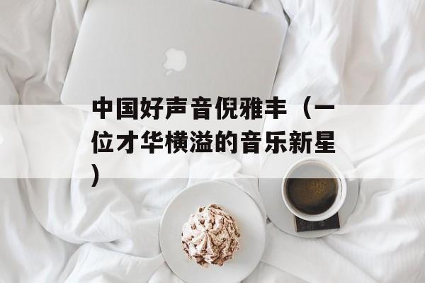 中国好声音倪雅丰（一位才华横溢的音乐新星）-第1张图片-居家生活