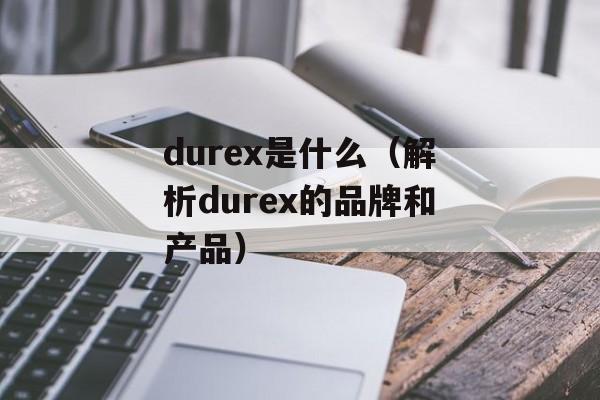 durex是什么（解析durex的品牌和产品）-第1张图片-居家生活