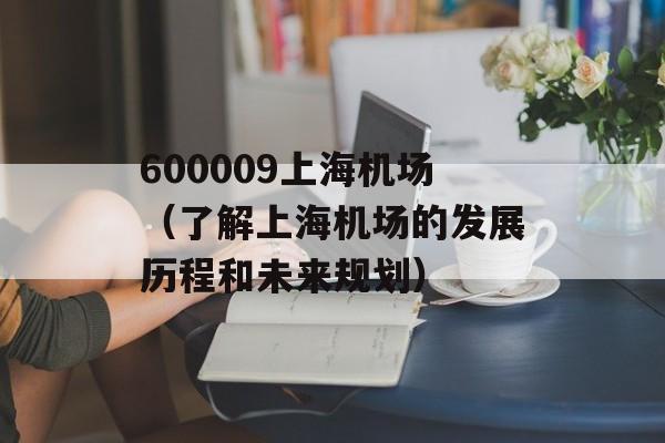 600009上海机场（了解上海机场的发展历程和未来规划）-第1张图片-居家生活