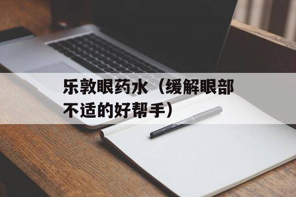 乐敦眼药水（缓解眼部不适的好帮手）-第1张图片-居家生活