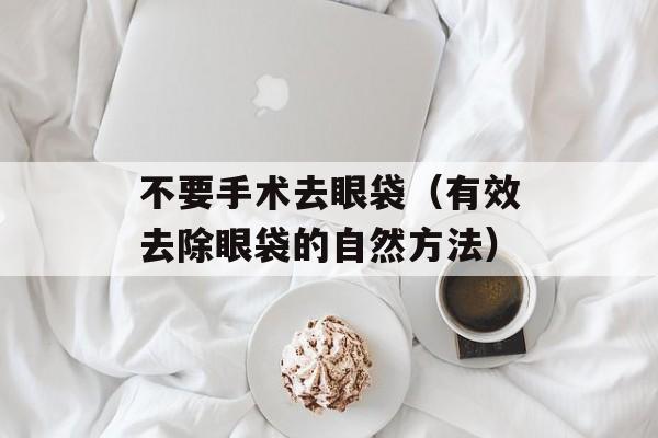 不要手术去眼袋（有效去除眼袋的自然方法）-第1张图片-居家生活