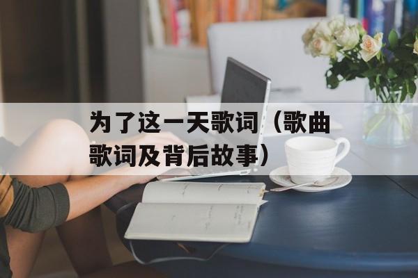 为了这一天歌词（歌曲歌词及背后故事）-第1张图片-居家生活