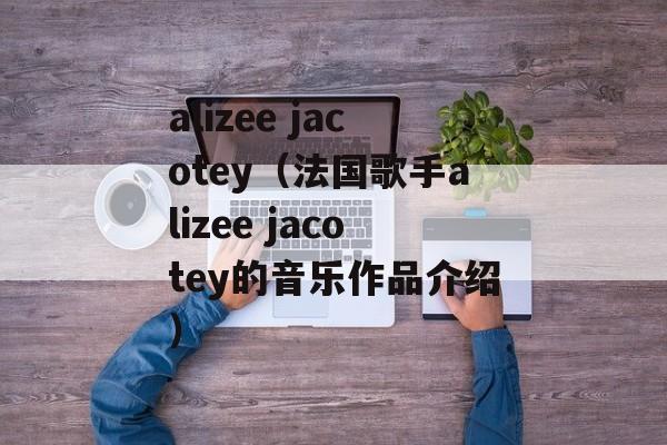alizee jacotey（法国歌手alizee jacotey的音乐作品介绍）-第1张图片-居家生活